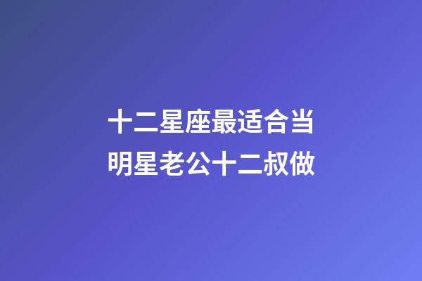 十二星座最适合当明星老公十二叔做-第1张-星座运势-玄机派