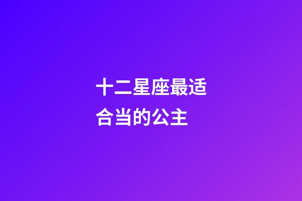 十二星座最适合当的公主-第1张-星座运势-玄机派