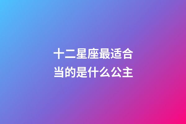十二星座最适合当的是什么公主-第1张-星座运势-玄机派