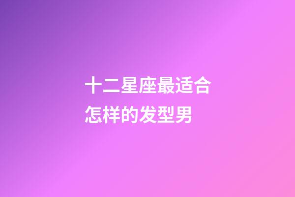 十二星座最适合怎样的发型男-第1张-星座运势-玄机派