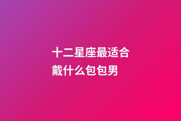 十二星座最适合戴什么包包男-第1张-星座运势-玄机派