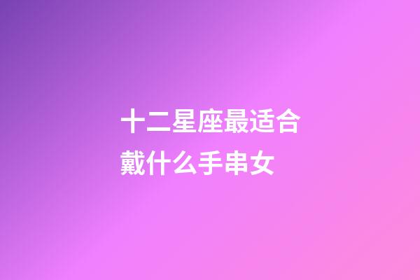 十二星座最适合戴什么手串女-第1张-星座运势-玄机派