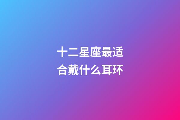 十二星座最适合戴什么耳环-第1张-星座运势-玄机派