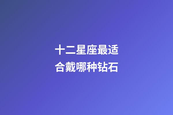 十二星座最适合戴哪种钻石-第1张-星座运势-玄机派