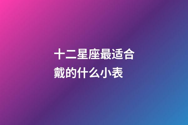十二星座最适合戴的什么小表-第1张-星座运势-玄机派