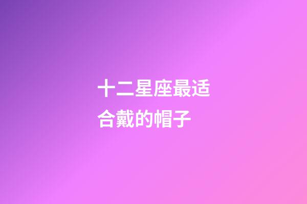 十二星座最适合戴的帽子-第1张-星座运势-玄机派