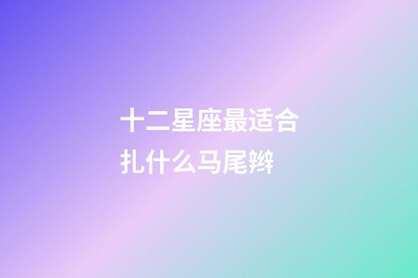 十二星座最适合扎什么马尾辫-第1张-星座运势-玄机派