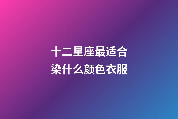 十二星座最适合染什么颜色衣服-第1张-星座运势-玄机派