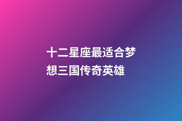 十二星座最适合梦想三国传奇英雄-第1张-星座运势-玄机派