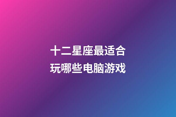 十二星座最适合玩哪些电脑游戏-第1张-星座运势-玄机派