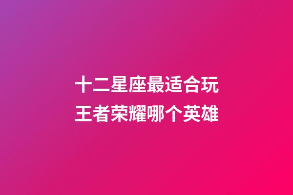 十二星座最适合玩王者荣耀哪个英雄-第1张-星座运势-玄机派