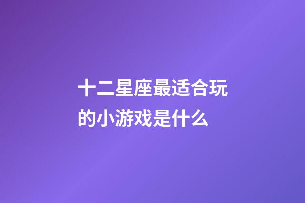 十二星座最适合玩的小游戏是什么-第1张-星座运势-玄机派