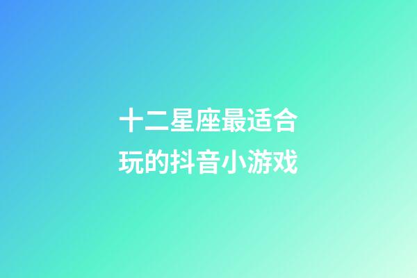 十二星座最适合玩的抖音小游戏-第1张-星座运势-玄机派