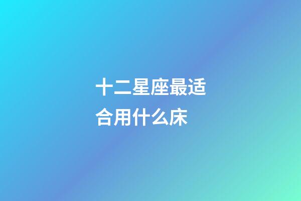 十二星座最适合用什么床-第1张-星座运势-玄机派