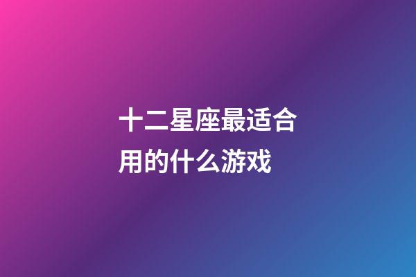 十二星座最适合用的什么游戏-第1张-星座运势-玄机派