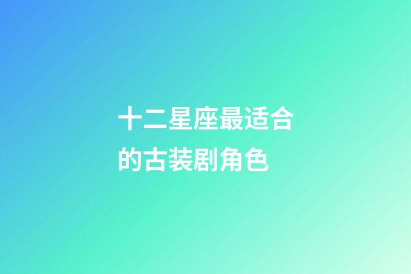 十二星座最适合的古装剧角色-第1张-星座运势-玄机派