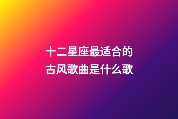 十二星座最适合的古风歌曲是什么歌-第1张-星座运势-玄机派