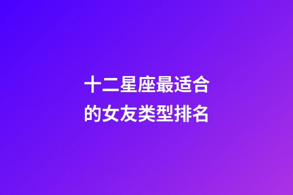 十二星座最适合的女友类型排名-第1张-星座运势-玄机派