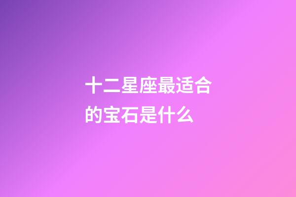 十二星座最适合的宝石是什么-第1张-星座运势-玄机派