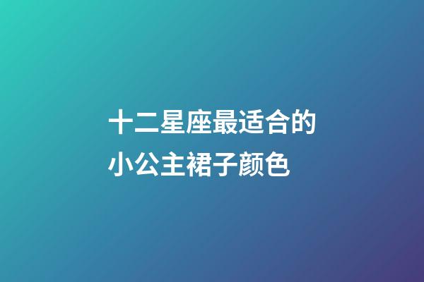 十二星座最适合的小公主裙子颜色-第1张-星座运势-玄机派