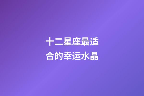 十二星座最适合的幸运水晶-第1张-星座运势-玄机派