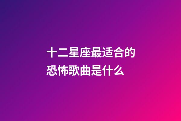 十二星座最适合的恐怖歌曲是什么-第1张-星座运势-玄机派