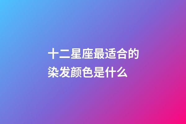 十二星座最适合的染发颜色是什么-第1张-星座运势-玄机派