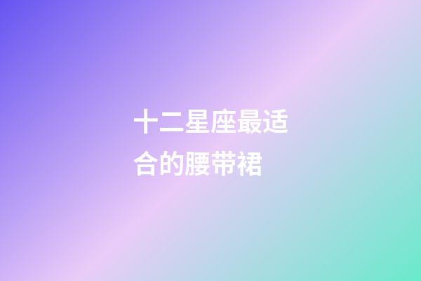 十二星座最适合的腰带裙