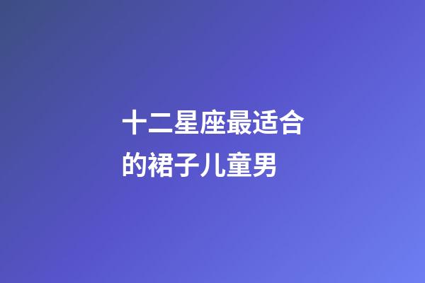 十二星座最适合的裙子儿童男-第1张-星座运势-玄机派