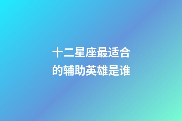 十二星座最适合的辅助英雄是谁-第1张-星座运势-玄机派