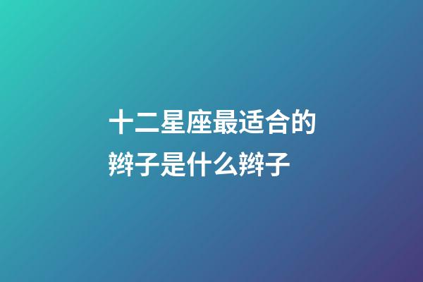 十二星座最适合的辫子是什么辫子-第1张-星座运势-玄机派