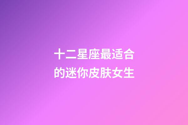 十二星座最适合的迷你皮肤女生-第1张-星座运势-玄机派