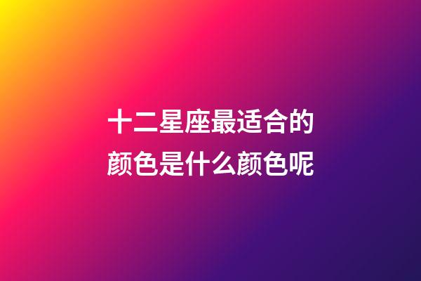 十二星座最适合的颜色是什么颜色呢-第1张-星座运势-玄机派