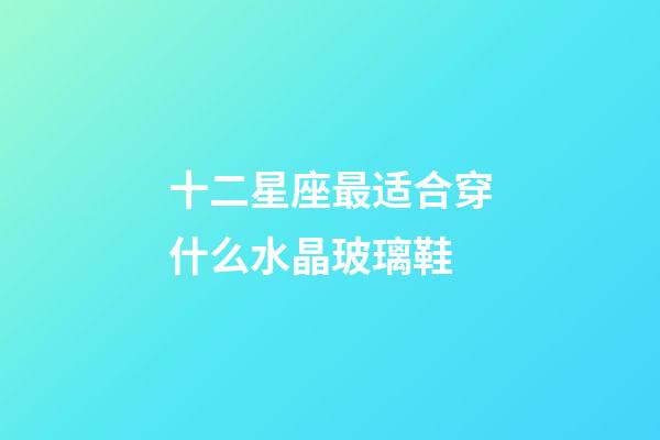 十二星座最适合穿什么水晶玻璃鞋-第1张-星座运势-玄机派