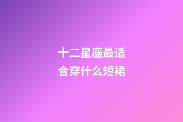 十二星座最适合穿什么短裙-第1张-星座运势-玄机派