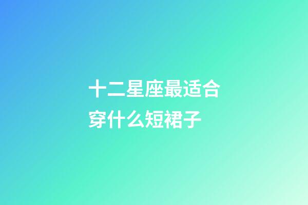 十二星座最适合穿什么短裙子-第1张-星座运势-玄机派