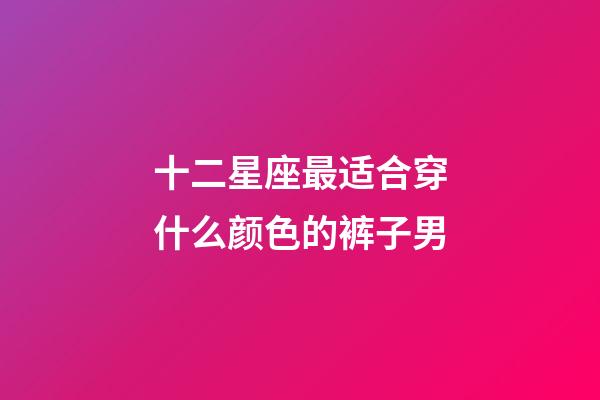 十二星座最适合穿什么颜色的裤子男-第1张-星座运势-玄机派