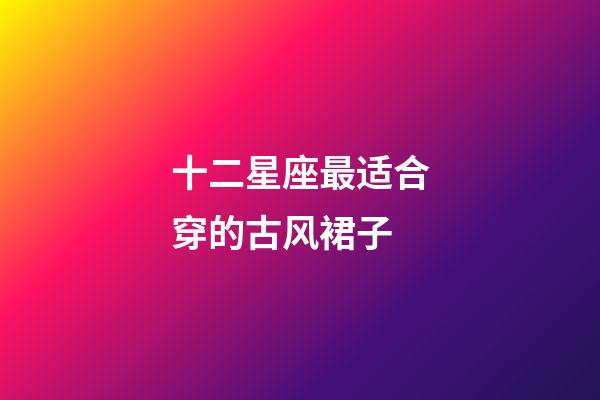 十二星座最适合穿的古风裙子-第1张-星座运势-玄机派