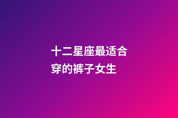 十二星座最适合穿的裤子女生-第1张-星座运势-玄机派