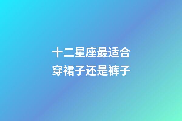 十二星座最适合穿裙子还是裤子-第1张-星座运势-玄机派