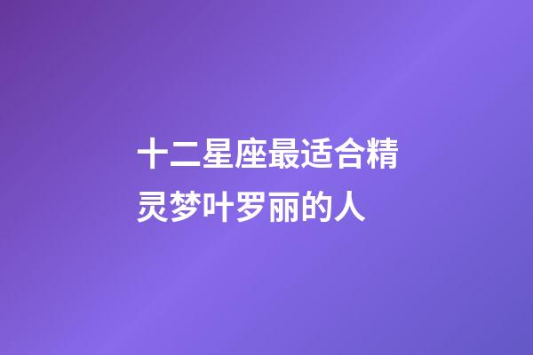 十二星座最适合精灵梦叶罗丽的人-第1张-星座运势-玄机派