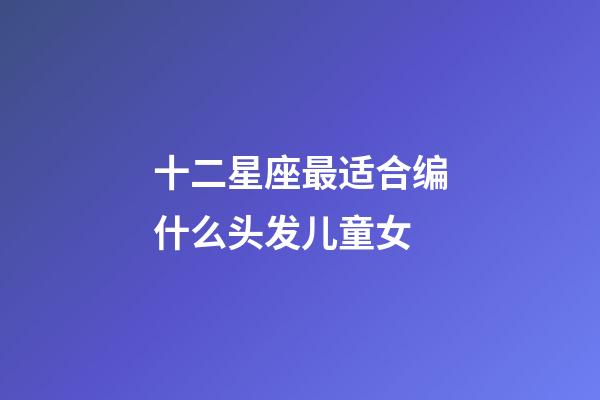 十二星座最适合编什么头发儿童女-第1张-星座运势-玄机派