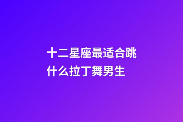 十二星座最适合跳什么拉丁舞男生-第1张-星座运势-玄机派