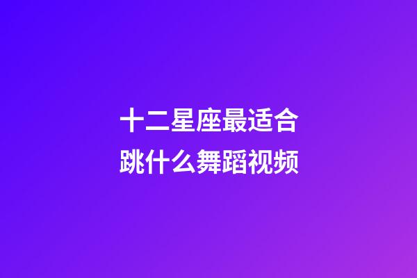 十二星座最适合跳什么舞蹈视频-第1张-星座运势-玄机派