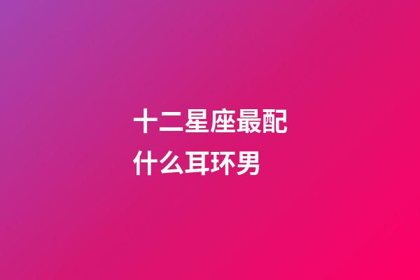 十二星座最配什么耳环男-第1张-星座运势-玄机派