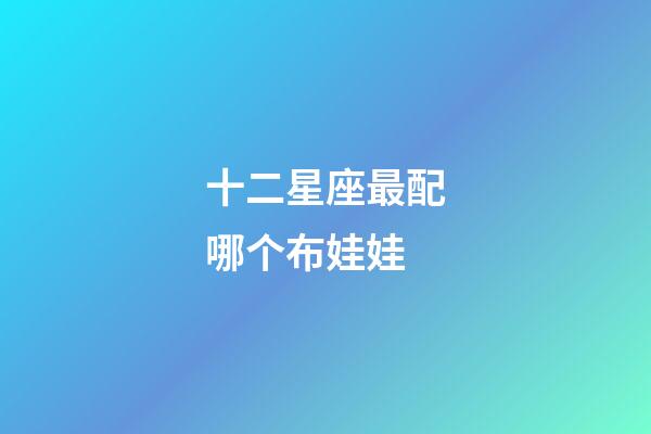 十二星座最配哪个布娃娃-第1张-星座运势-玄机派