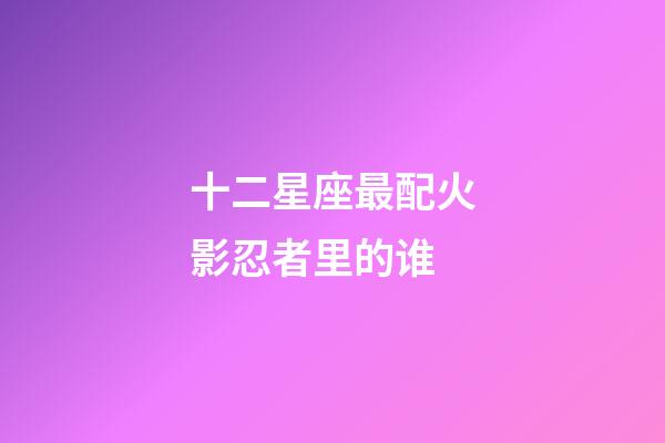 十二星座最配火影忍者里的谁-第1张-星座运势-玄机派