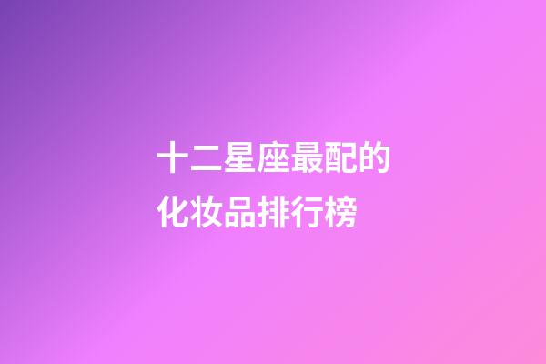 十二星座最配的化妆品排行榜-第1张-星座运势-玄机派