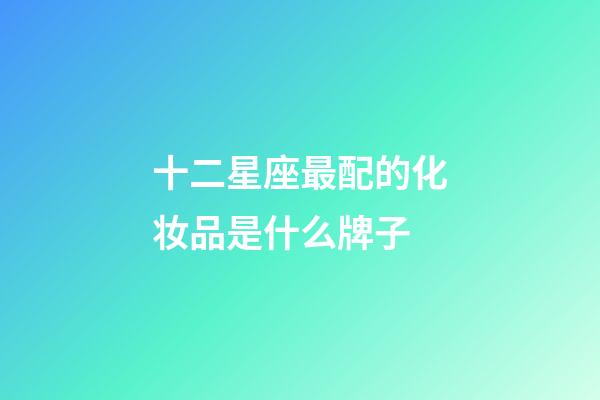 十二星座最配的化妆品是什么牌子-第1张-星座运势-玄机派