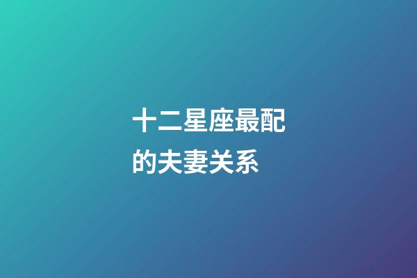 十二星座最配的夫妻关系-第1张-星座运势-玄机派